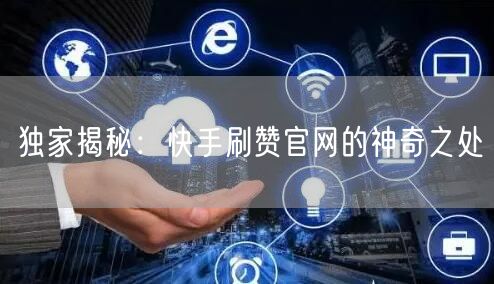 独家揭秘：快手刷赞官网的神奇之处