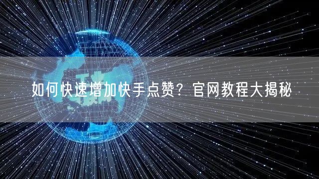 如何快速增加快手点赞？官网教程大揭秘