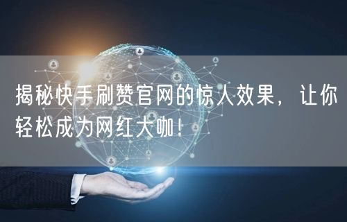 揭秘快手刷赞官网的惊人效果，让你轻松成为网红大咖！