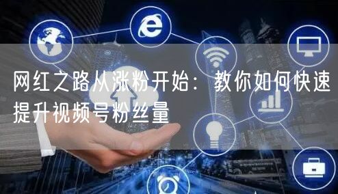 网红之路从涨粉开始：教你如何快速提升视频号粉丝量
