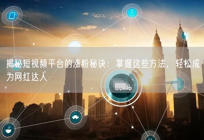 揭秘短视频平台的涨粉秘诀：掌握这些方法，轻松成为网红达人