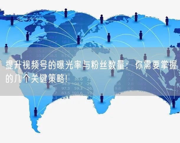 提升视频号的曝光率与粉丝数量：你需要掌握的几个关键策略!