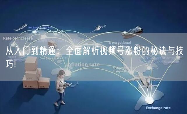 从入门到精通：全面解析视频号涨粉的秘诀与技巧!