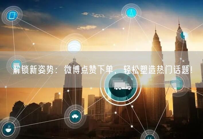 解锁新姿势：微博点赞下单，轻松塑造热门话题！