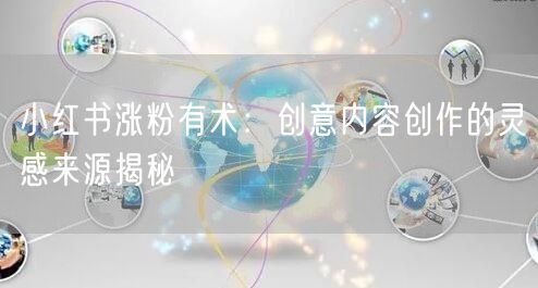 小红书涨粉有术：创意内容创作的灵感来源揭秘