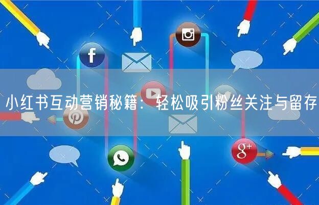 小红书互动营销秘籍：轻松吸引粉丝关注与留存