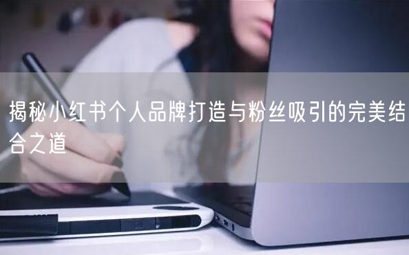 揭秘小红书个人品牌打造与粉丝吸引的完美结合之道