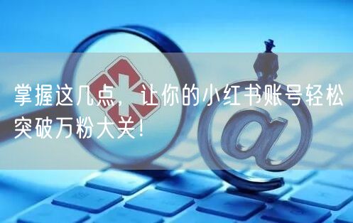 掌握这几点，让你的小红书账号轻松突破万粉大关！