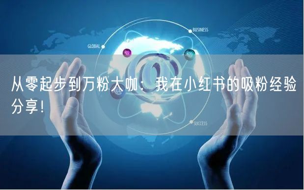 从零起步到万粉大咖：我在小红书的吸粉经验分享！