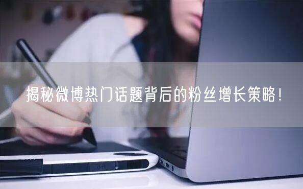 揭秘微博热门话题背后的粉丝增长策略！
