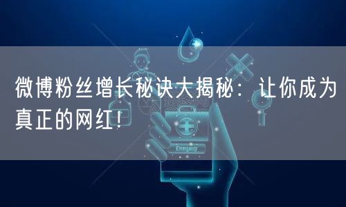 微博粉丝增长秘诀大揭秘：让你成为真正的网红！