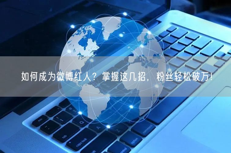 如何成为微博红人？掌握这几招，粉丝轻松破万！