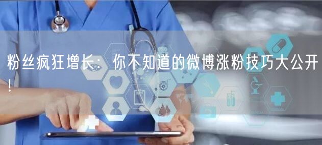 粉丝疯狂增长：你不知道的微博涨粉技巧大公开！