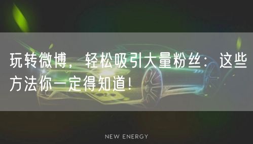 玩转微博，轻松吸引大量粉丝：这些方法你一定得知道！