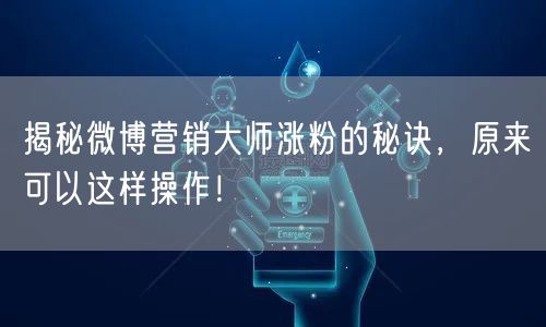 揭秘微博营销大师涨粉的秘诀，原来可以这样操作！