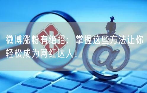 微博涨粉有绝招：掌握这些方法让你轻松成为网红达人！