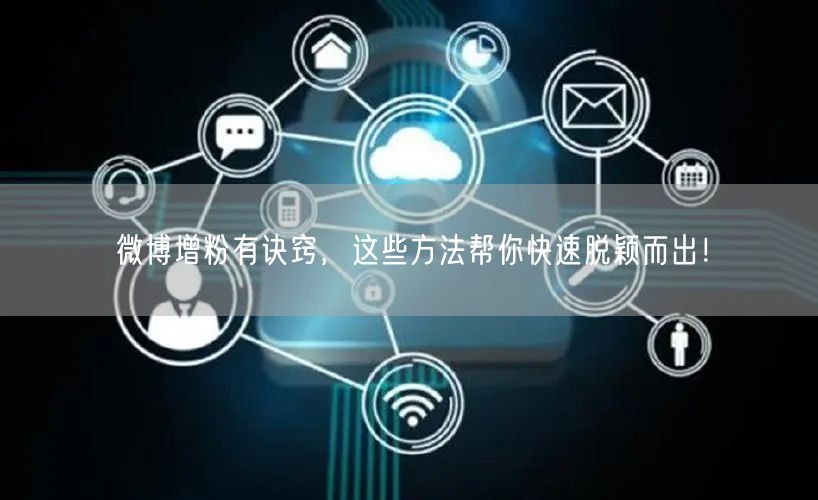 微博增粉有诀窍，这些方法帮你快速脱颖而出！