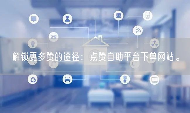 解锁更多赞的途径：点赞自助平台下单网站。