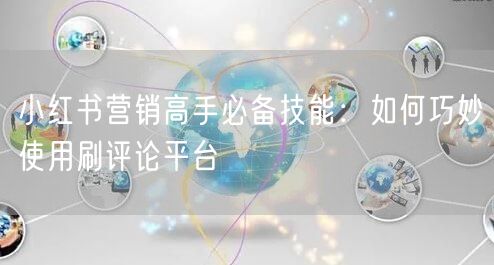 小红书营销高手必备技能：如何巧妙使用刷评论平台