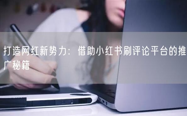 打造网红新势力：借助小红书刷评论平台的推广秘籍