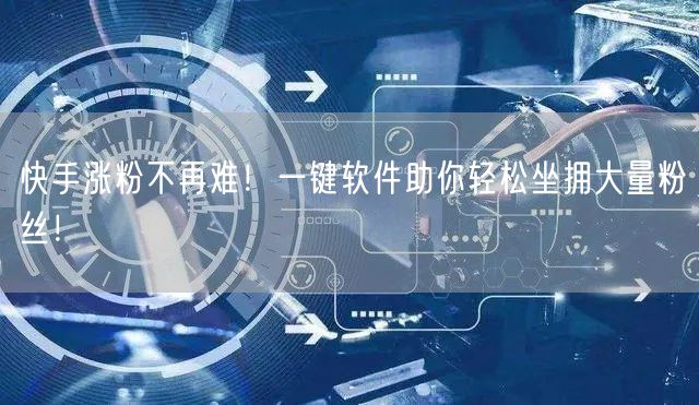 快手涨粉不再难！一键软件助你轻松坐拥大量粉丝！
