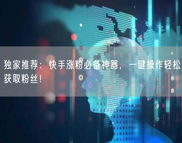 独家推荐：快手涨粉必备神器，一键操作轻松获取粉丝！