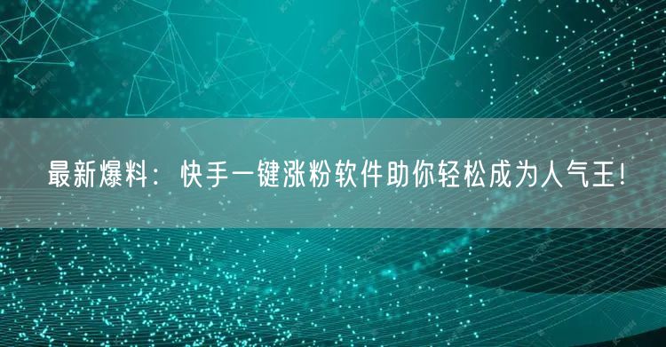 最新爆料：快手一键涨粉软件助你轻松成为人气王！