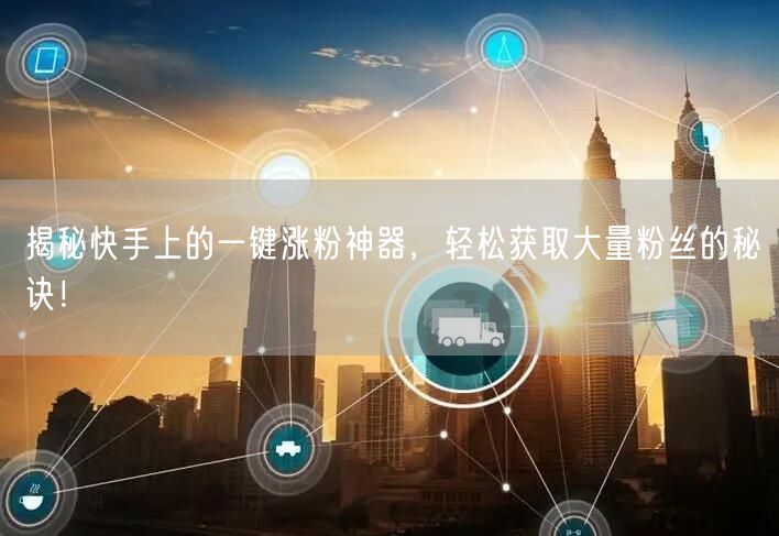 揭秘快手上的一键涨粉神器，轻松获取大量粉丝的秘诀！