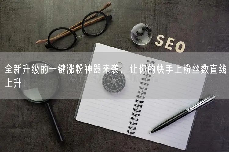 全新升级的一键涨粉神器来袭，让你的快手上粉丝数直线上升！