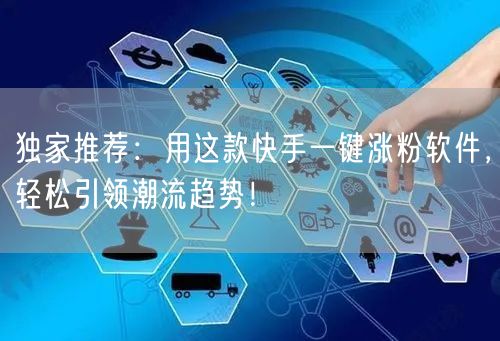 独家推荐：用这款快手一键涨粉软件，轻松引领潮流趋势！