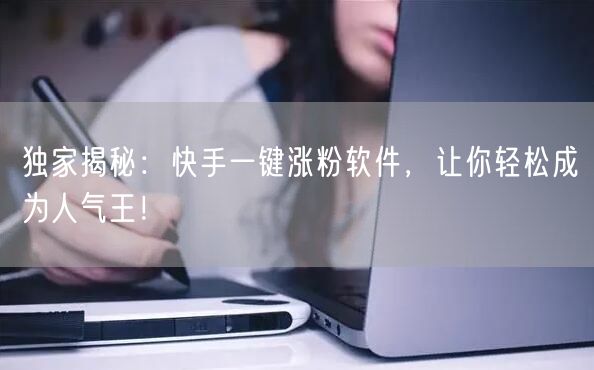 独家揭秘：快手一键涨粉软件，让你轻松成为人气王！