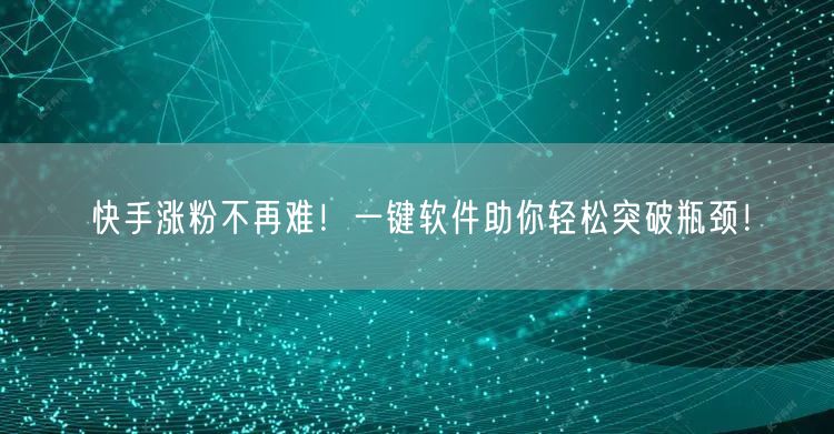 快手涨粉不再难！一键软件助你轻松突破瓶颈！