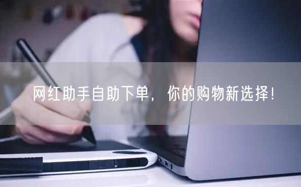 网红助手自助下单，你的购物新选择！