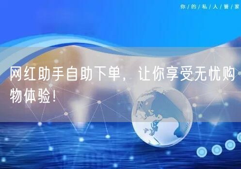 网红助手自助下单，让你享受无忧购物体验！