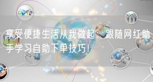 享受便捷生活从我做起：跟随网红助手学习自助下单技巧！