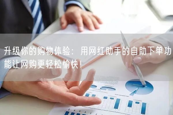 升级你的购物体验：用网红助手的自助下单功能让网购更轻松愉快！