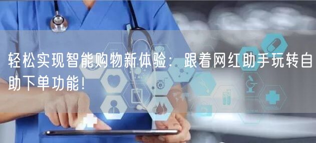 轻松实现智能购物新体验：跟着网红助手玩转自助下单功能！