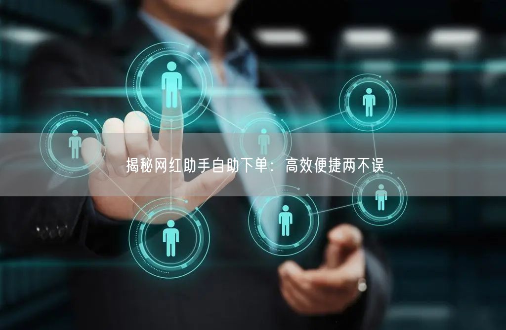 揭秘网红助手自助下单：高效便捷两不误