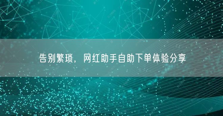 告别繁琐，网红助手自助下单体验分享