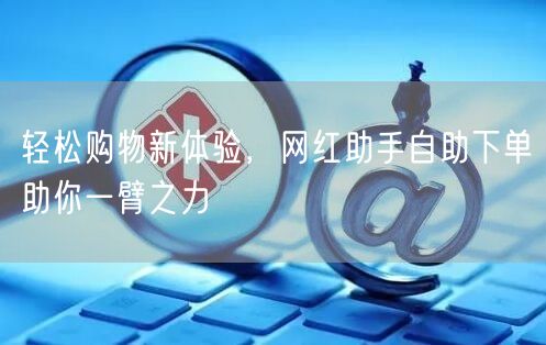 轻松购物新体验，网红助手自助下单助你一臂之力