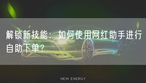 解锁新技能：如何使用网红助手进行自助下单？