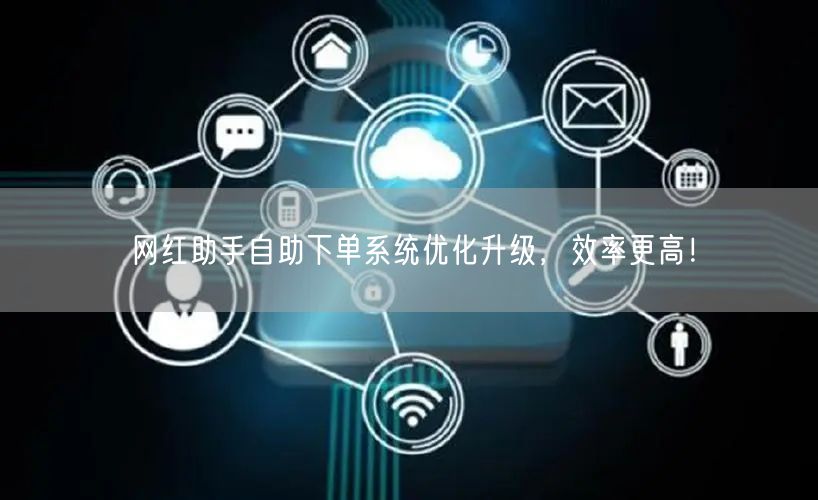网红助手自助下单系统优化升级，效率更高！