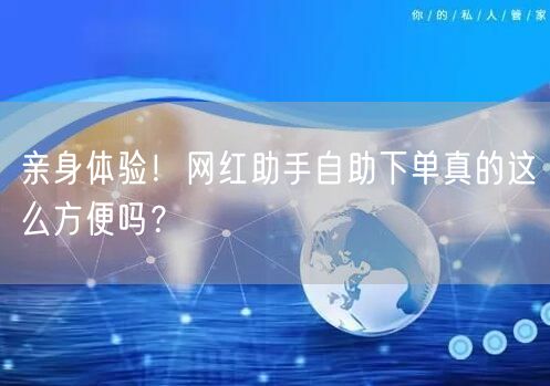 亲身体验！网红助手自助下单真的这么方便吗？