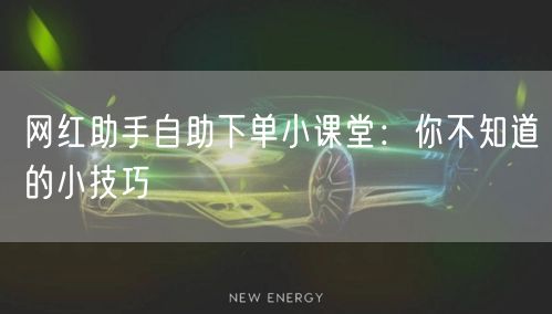 网红助手自助下单小课堂：你不知道的小技巧