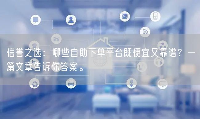 信誉之选：哪些自助下单平台既便宜又靠谱？一篇文章告诉你答案。