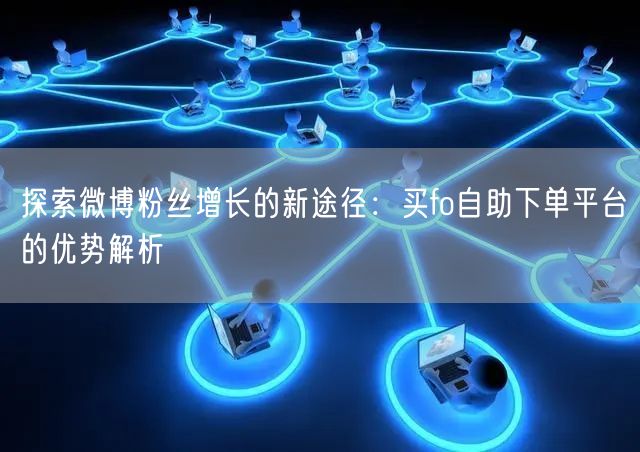 探索微博粉丝增长的新途径：买fo自助下单平台的优势解析