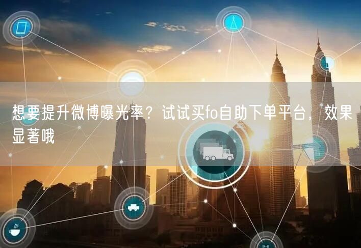 想要提升微博曝光率？试试买fo自助下单平台，效果显著哦