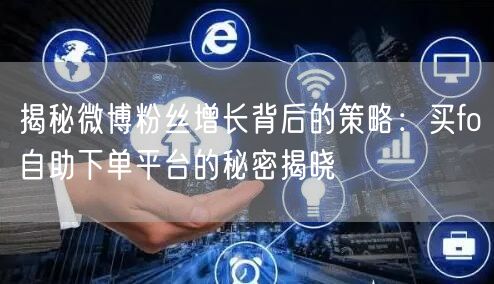 揭秘微博粉丝增长背后的策略：买fo自助下单平台的秘密揭晓