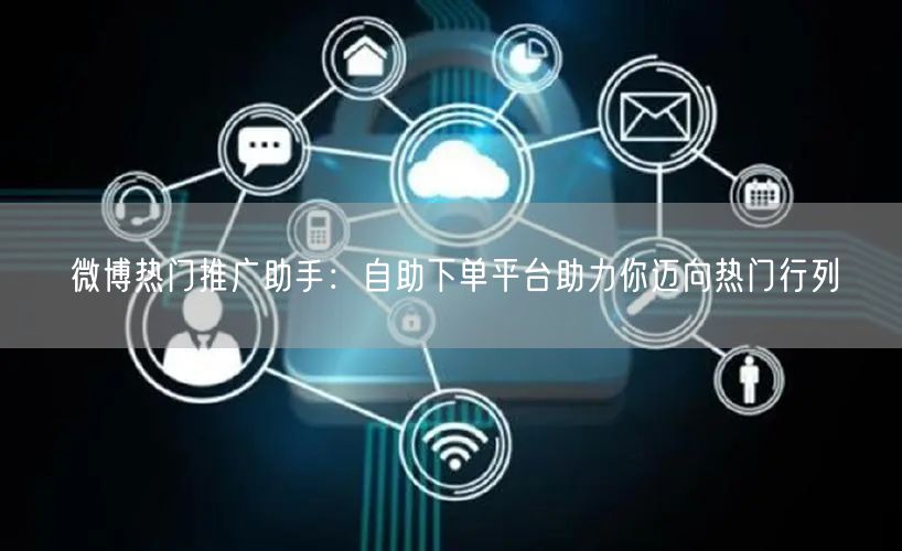 微博热门推广助手：自助下单平台助力你迈向热门行列