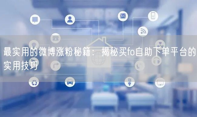 最实用的微博涨粉秘籍：揭秘买fo自助下单平台的实用技巧